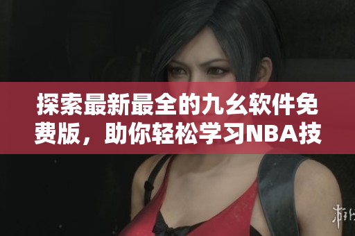 探索最新最全的九幺软件免费版，助你轻松学习NBA技巧