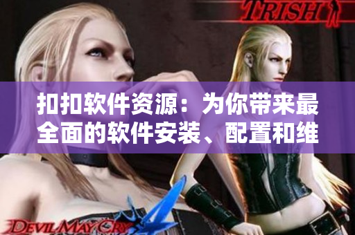 扣扣软件资源：为你带来最全面的软件安装、配置和维护指南