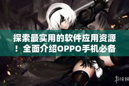 探索最实用的软件应用资源！全面介绍OPPO手机必备的软件清单
