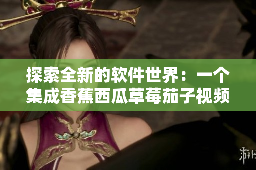 探索全新的软件世界：一个集成香蕉西瓜草莓茄子视频功能的全能APP