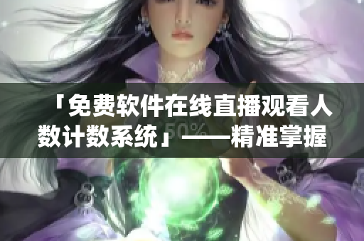 「免费软件在线直播观看人数计数系统」——精准掌握软件直播的热度！