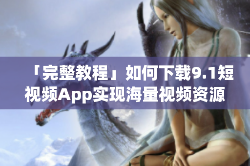 「完整教程」如何下载9.1短视频App实现海量视频资源免费观看？