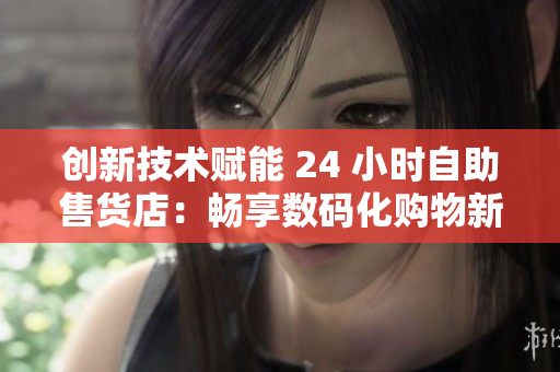 创新技术赋能 24 小时自助售货店：畅享数码化购物新体验