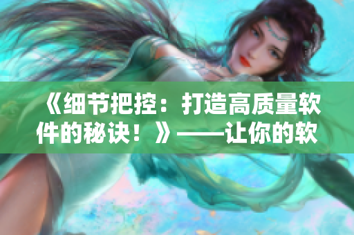 《细节把控：打造高质量软件的秘诀！》——让你的软件产品更加优秀的方法！