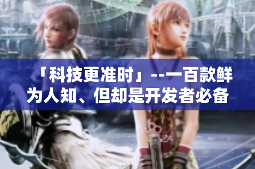 「科技更准时」--一百款鲜为人知、但却是开发者必备的软件工具推荐！