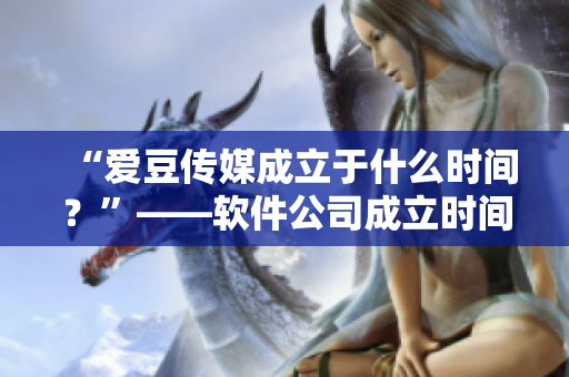 “爱豆传媒成立于什么时间？”——软件公司成立时间备受关注