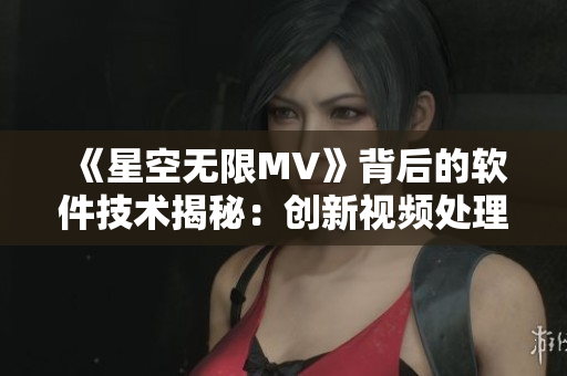 《星空无限MV》背后的软件技术揭秘：创新视频处理算法引领风潮