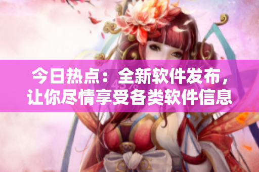 今日热点：全新软件发布，让你尽情享受各类软件信息、教程和互动！