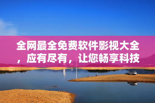 全网最全免费软件影视大全，应有尽有，让您畅享科技视听盛宴！