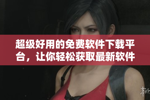 超级好用的免费软件下载平台，让你轻松获取最新软件！