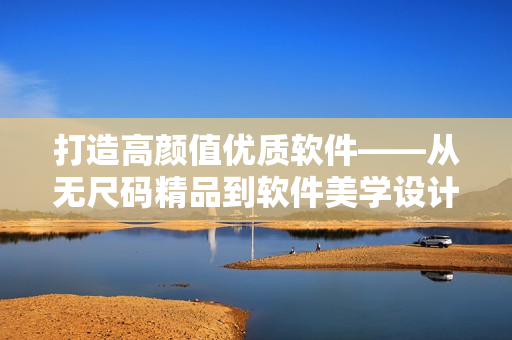 打造高颜值优质软件——从无尺码精品到软件美学设计
