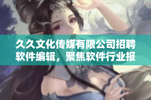 久久文化传媒有限公司招聘软件编辑，聚焦软件行业报道及分析