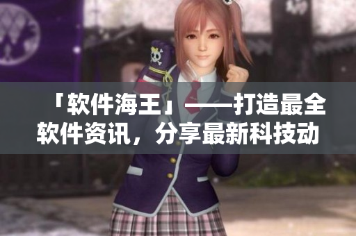 「软件海王」——打造最全软件资讯，分享最新科技动态！