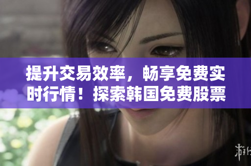 提升交易效率，畅享免费实时行情！探索韩国免费股票行情网站的优势