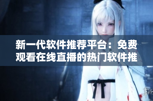 新一代软件推荐平台：免费观看在线直播的热门软件推荐与应用攻略