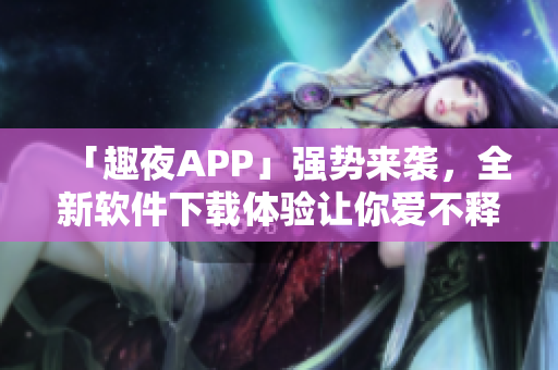 「趣夜APP」强势来袭，全新软件下载体验让你爱不释手！