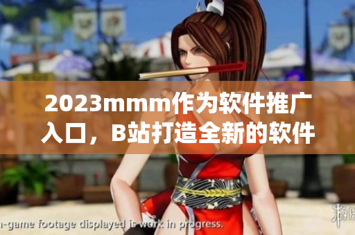 2023mmm作为软件推广入口，B站打造全新的软件生态系统。