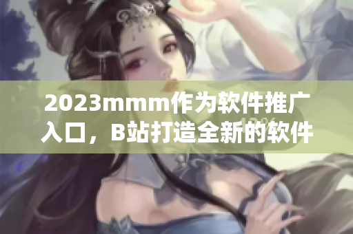 2023mmm作为软件推广入口，B站打造全新的软件生态系统。