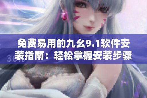 免费易用的九幺9.1软件安装指南：轻松掌握安装步骤