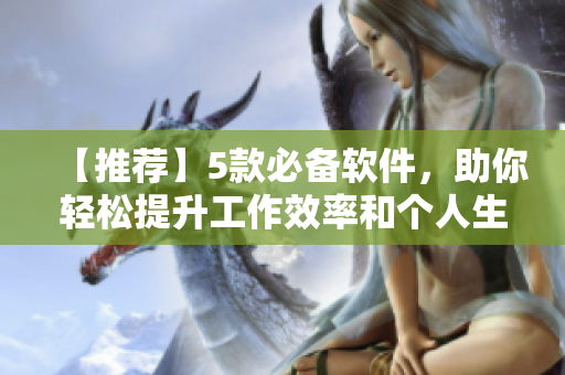 【推荐】5款必备软件，助你轻松提升工作效率和个人生活品质