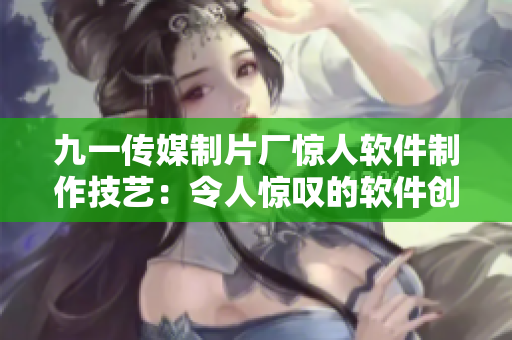 九一传媒制片厂惊人软件制作技艺：令人惊叹的软件创新与研发水平