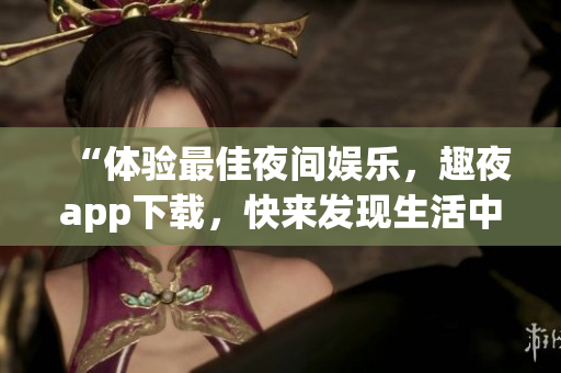 “体验最佳夜间娱乐，趣夜app下载，快来发现生活中更多软件惊喜！”