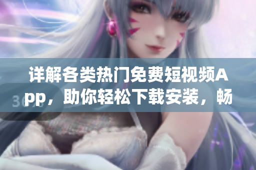 详解各类热门免费短视频App，助你轻松下载安装，畅享精彩软件世界！