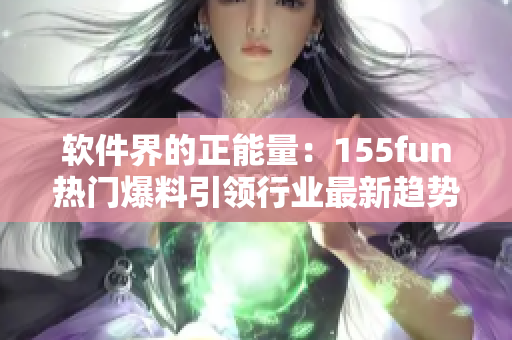 软件界的正能量：155fun热门爆料引领行业最新趋势