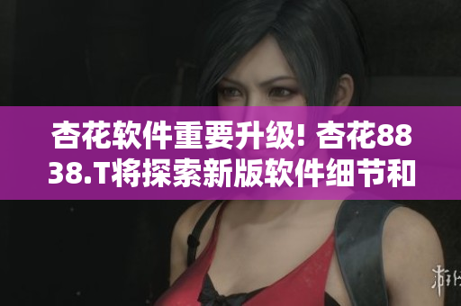 杏花软件重要升级! 杏花8838.T将探索新版软件细节和功能优化