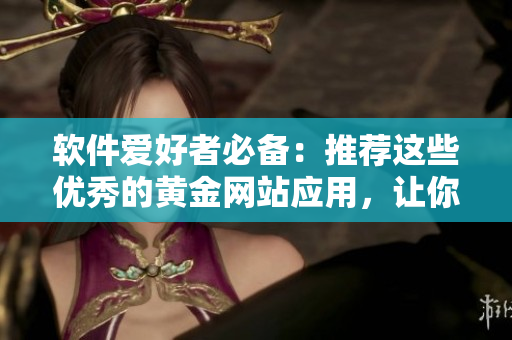 软件爱好者必备：推荐这些优秀的黄金网站应用，让你畅享海量软件资源