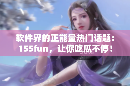 软件界的正能量热门话题：155fun，让你吃瓜不停！