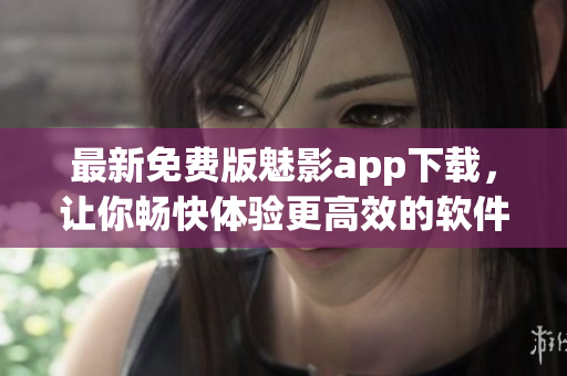 最新免费版魅影app下载，让你畅快体验更高效的软件使用！