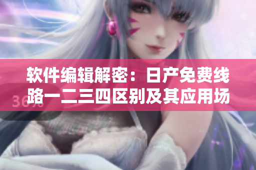软件编辑解密：日产免费线路一二三四区别及其应用场景详解