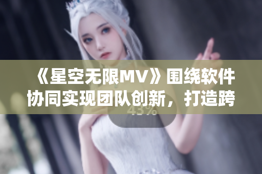《星空无限MV》围绕软件协同实现团队创新，打造跨时空的项目合作新模式。