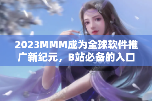 2023MMM成为全球软件推广新纪元，B站必备的入口之一