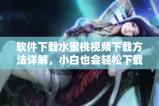 软件下载水蜜桃视频下载方法详解，小白也会轻松下载
