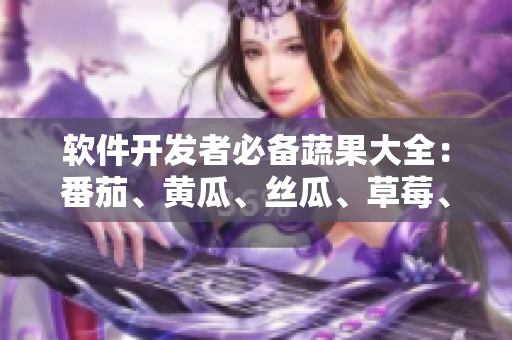 软件开发者必备蔬果大全：番茄、黄瓜、丝瓜、草莓、秋葵多角度解析！