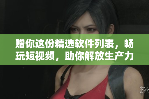 赠你这份精选软件列表，畅玩短视频，助你解放生产力