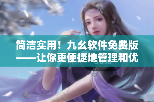 简洁实用！九幺软件免费版——让你更便捷地管理和优化软件