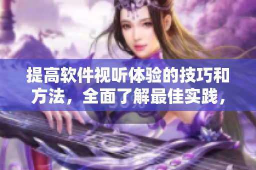 提高软件视听体验的技巧和方法，全面了解最佳实践，加速你的软件使用效率！