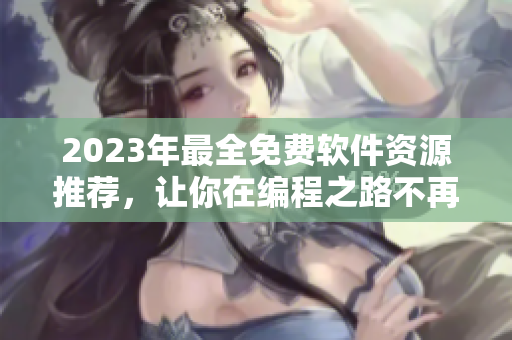 2023年最全免费软件资源推荐，让你在编程之路不再孤单！