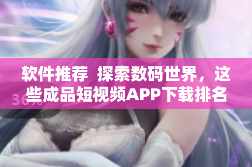 软件推荐  探索数码世界，这些成品短视频APP下载排名靠前