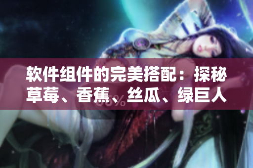 软件组件的完美搭配：探秘草莓、香蕉、丝瓜、绿巨人、秋6在软件开发中的应用