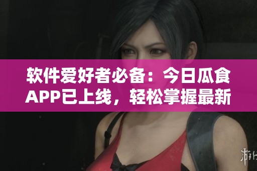 软件爱好者必备：今日瓜食APP已上线，轻松掌握最新软件资讯