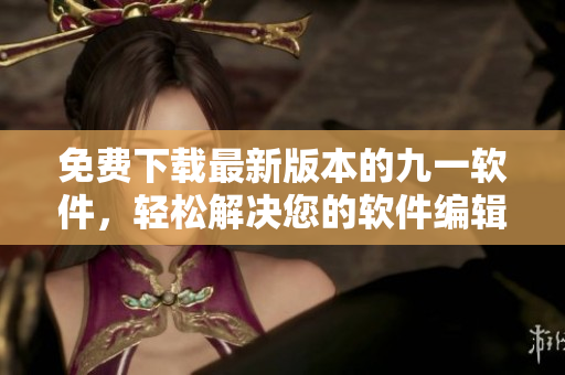 免费下载最新版本的九一软件，轻松解决您的软件编辑问题！