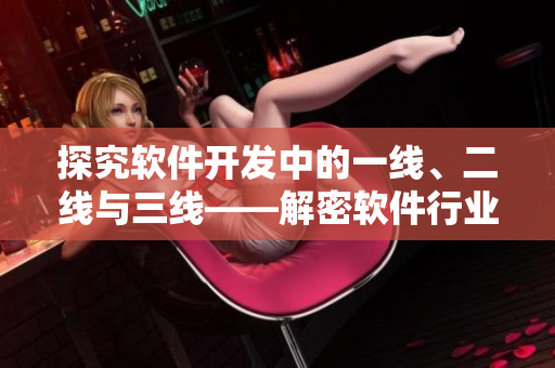 探究软件开发中的一线、二线与三线——解密软件行业多重岗位分类体系