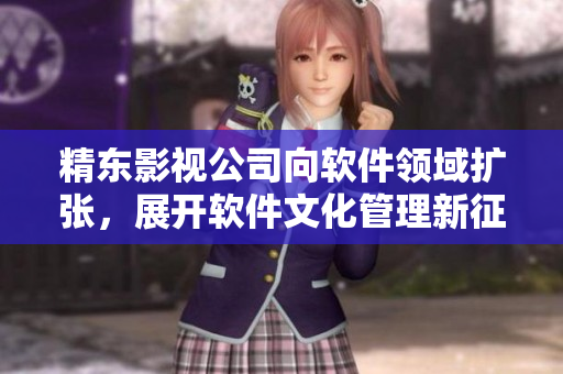 精东影视公司向软件领域扩张，展开软件文化管理新征程