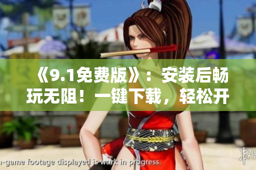 《9.1免费版》：安装后畅玩无阻！一键下载，轻松开始软件之旅！