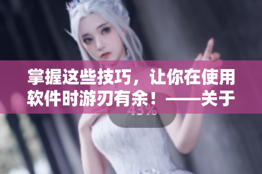 掌握这些技巧，让你在使用软件时游刃有余！——关于软件使用技巧和方法的文章