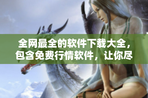 全网最全的软件下载大全，包含免费行情软件，让你尽情下载使用！